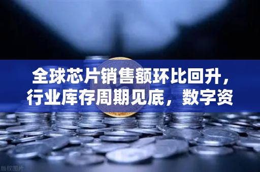 全球芯片销售额环比回升，行业库存周期见底，数字资产交易平台的新机遇