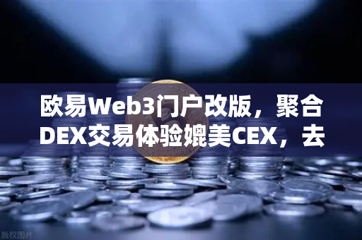 欧易Web3门户改版，聚合DEX交易体验媲美CEX，去中心化交易新时代