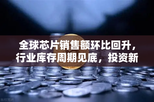 全球芯片销售额环比回升，行业库存周期见底，投资新风向与欧易交易所官网深度解析