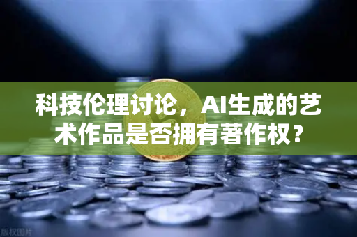 科技伦理讨论，AI生成的艺术作品是否拥有著作权？