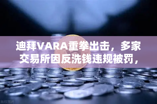 迪拜VARA重拳出击，多家交易所因反洗钱违规被罚，加密监管再升级