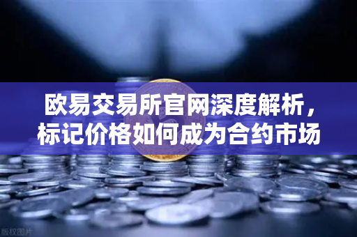 欧易交易所官网深度解析，标记价格如何成为合约市场的防操纵盾牌？