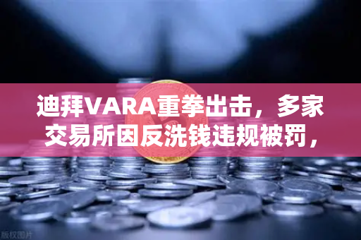 迪拜VARA重拳出击，多家交易所因反洗钱违规被罚，行业监管再升级