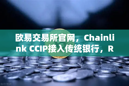 欧易交易所官网，Chainlink CCIP接入传统银行，RWA赛道再添猛将，加密金融新纪元
