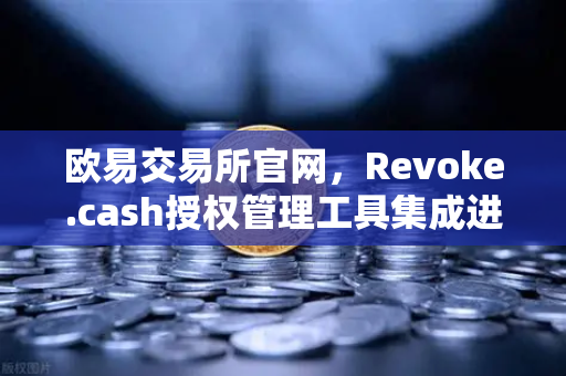 欧易交易所官网，Revoke.cash授权管理工具集成进Web3钱包，资产安全再升级