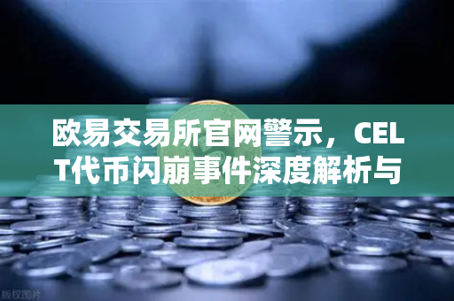 欧易交易所官网警示，CELT代币闪崩事件深度解析与官方回应全纪录