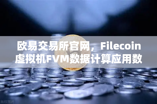 欧易交易所官网，Filecoin虚拟机FVM数据计算应用数量激增，分布式存储生态迎来新突破