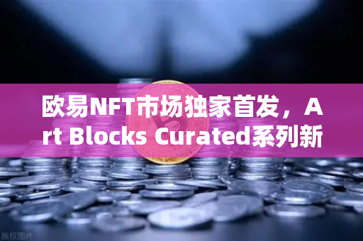 欧易NFT市场独家首发，Art Blocks Curated系列新艺术家作品，数字艺术新纪元开启
