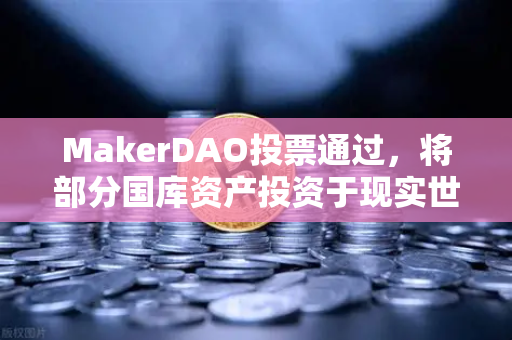 MakerDAO投票通过，将部分国库资产投资于现实世界资产（RWA）DeFi与实体经济的破壁时刻