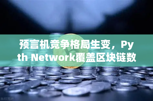 预言机竞争格局生变，Pyth Network覆盖区块链数量超越Chainlink，欧易生态迎来新机遇