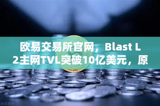 欧易交易所官网，Blast L2主网TVL突破10亿美元，原生收益模式受追捧