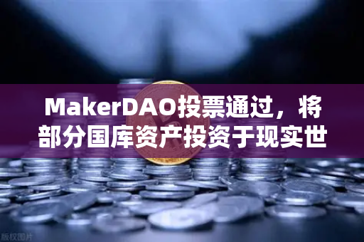 MakerDAO投票通过，将部分国库资产投资于现实世界资产（RWA）欧易交易所解读链上金融新趋势