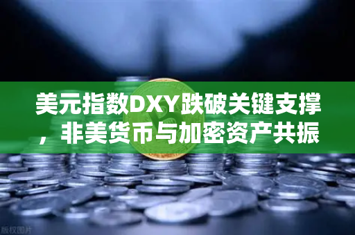 美元指数DXY跌破关键支撑，非美货币与加密资产共振上涨，全球金融市场迎来新变局