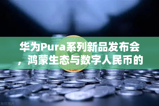 华为Pura系列新品发布会，鸿蒙生态与数字人民币的深度融合，开启移动支付新纪元