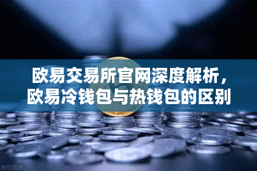 欧易交易所官网深度解析，欧易冷钱包与热钱包的区别及大额资产安全存储全攻略