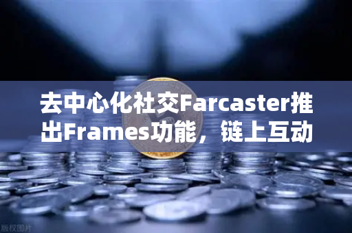 去中心化社交Farcaster推出Frames功能，链上互动的新纪元