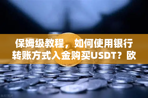 保姆级教程，如何使用银行转账方式入金购买USDT？欧易交易所官网操作全解析