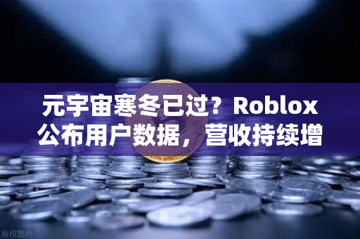 元宇宙寒冬已过？Roblox公布用户数据，营收持续增长，欧易交易所官网深度解读