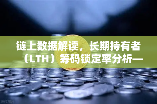 链上数据解读，长期持有者（LTH）筹码锁定率分析—洞察市场底部的关键信号