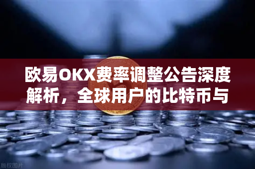 欧易OKX费率调整公告深度解析，全球用户的比特币与以太坊交易新机遇