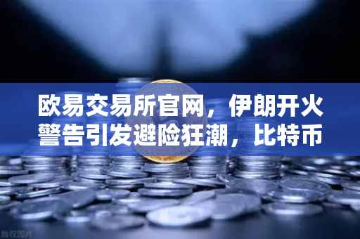 欧易交易所官网，伊朗开火警告引发避险狂潮，比特币能否成为新数字黄金？