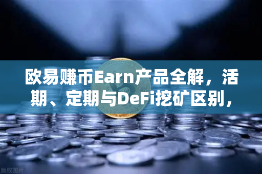 欧易赚币Earn产品全解，活期、定期与DeFi挖矿区别，新手理财必读指南