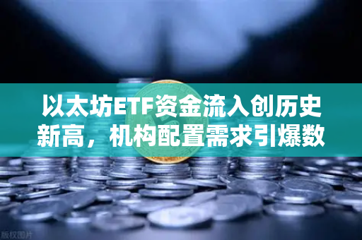 以太坊ETF资金流入创历史新高，机构配置需求引爆数字资产新浪潮