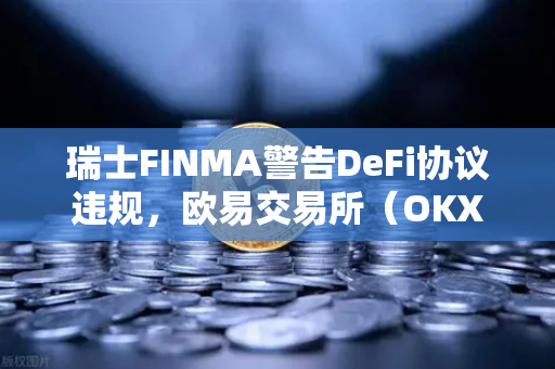 瑞士FINMA警告DeFi协议违规，欧易交易所（OKX）用户需警惕证券法风险