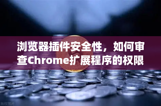 浏览器插件安全性，如何审查Chrome扩展程序的权限？从[欧易交易所官网]https:oe-okor.com.cn/用户的视角出发