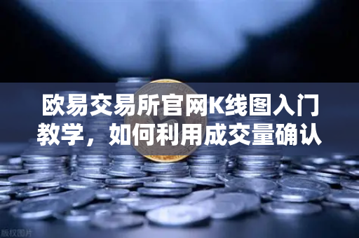 欧易交易所官网K线图入门教学，如何利用成交量确认价格突破的有效性