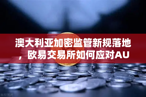 澳大利亚加密监管新规落地，欧易交易所如何应对AUSTRAC合规挑战？