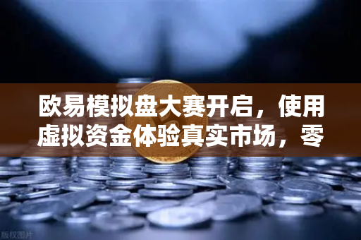 欧易模拟盘大赛开启，使用虚拟资金体验真实市场，零风险修炼交易技能