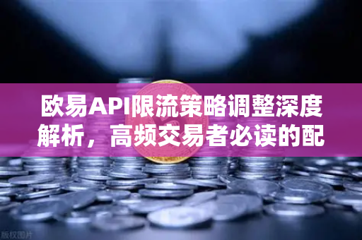 欧易API限流策略调整深度解析，高频交易者必读的配额变化与应对指南