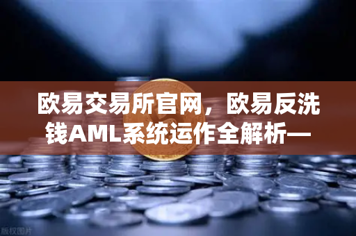 欧易交易所官网，欧易反洗钱AML系统运作全解析—机器学习如何识别可疑交易？