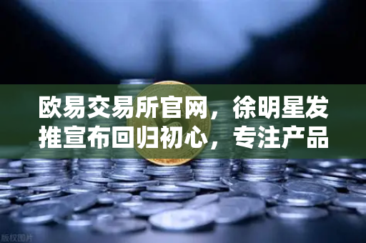 欧易交易所官网，徐明星发推宣布回归初心，专注产品与用户服务新篇章