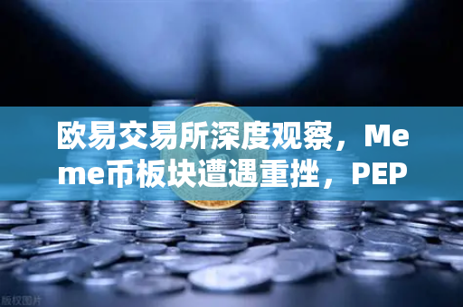 欧易交易所深度观察，Meme币板块遭遇重挫，PEPE与WIF跌幅超大盘50%市场恐慌情绪蔓延，投资者何去何从？