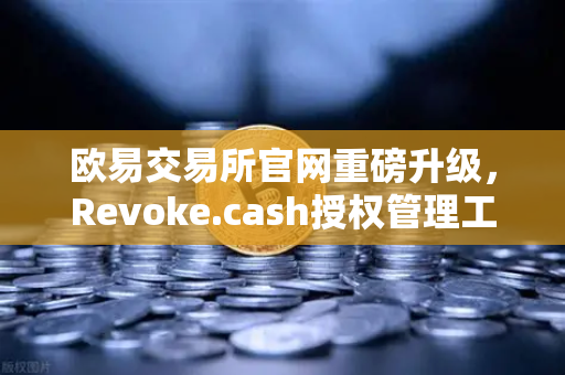 欧易交易所官网重磅升级，Revoke.cash授权管理工具正式集成进Web3钱包，强化用户资产安全防线