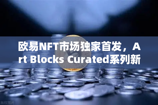 欧易NFT市场独家首发，Art Blocks Curated系列新艺术家作品引爆数字艺术热潮