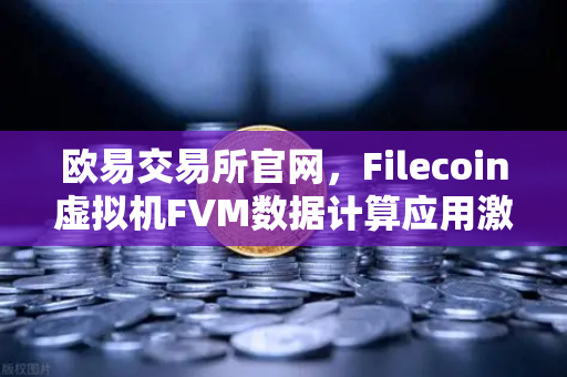 欧易交易所官网，Filecoin虚拟机FVM数据计算应用激增，区块链生态迎来新范式