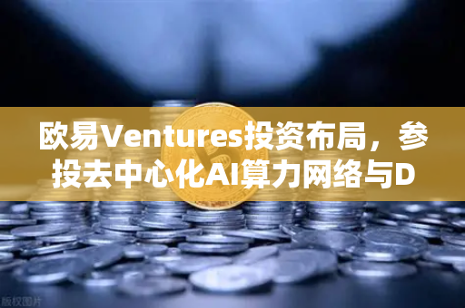 欧易Ventures投资布局，参投去中心化AI算力网络与DeSci项目，引领Web3创新浪潮