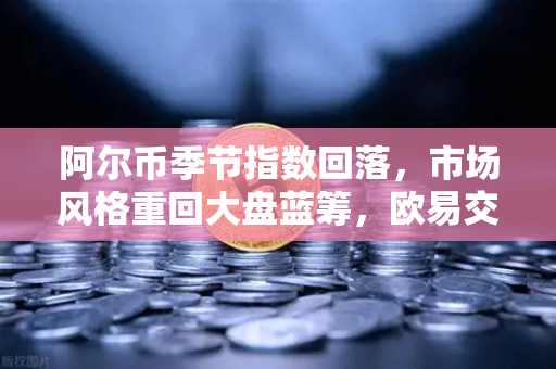 阿尔币季节指数回落，市场风格重回大盘蓝筹，欧易交易所深度解读