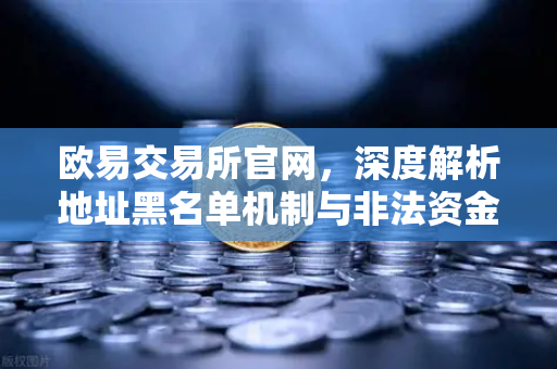 欧易交易所官网，深度解析地址黑名单机制与非法资金防控体系