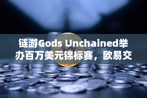 链游Gods Unchained举办百万美元锦标赛，欧易交易所助力Web3竞技新纪元
