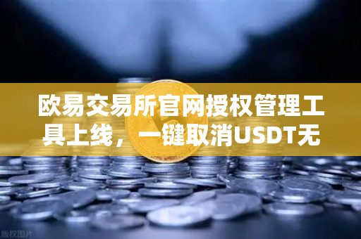 欧易交易所官网授权管理工具上线，一键取消USDT无限额授权，安全加倍