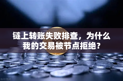 链上转账失败排查，为什么我的交易被节点拒绝？