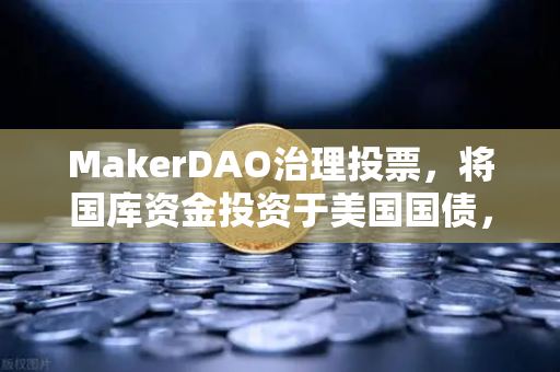MakerDAO治理投票，将国库资金投资于美国国债，加密金融的避险新篇章