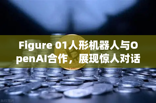 Figure 01人形机器人与OpenAI合作，展现惊人对话能力，未来科技与数字资产的交汇点