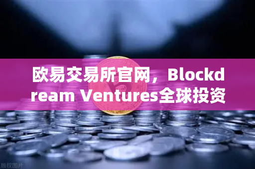 欧易交易所官网，Blockdream Ventures全球投资版图曝光，最新Portfolio大揭秘