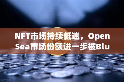 NFT市场持续低迷，OpenSea市场份额进一步被Blur侵蚀