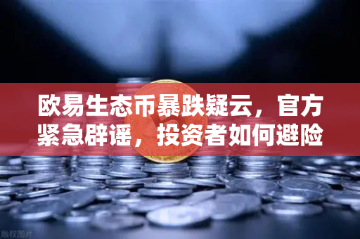 欧易生态币暴跌疑云，官方紧急辟谣，投资者如何避险？